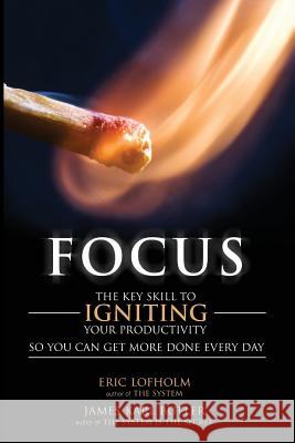 Focus: The Key Skill to Igniting Your Productivity So You Can Get More Done Everyday Eric Lofholm James Karl Butler 9781507583616