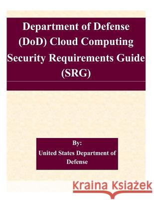 Department of Defense (DoD) Cloud Computing Security Requirements Guide (SRG) United States Department of Defense 9781507584576