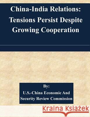 China-India Relations: Tensions Persist Despite Growing Cooperation U. S. -China Economic and Security Revie 9781507585047 Createspace
