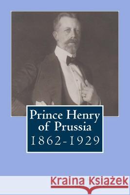 Prince Henry of Prussia: 1862-1929 John Va 9781507585252 Createspace