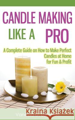 Candle Making Like A Pro: A Complete Guide on How to Make Perfect Candles at Home for Fun & Profit Langton, Vanessa D. 9781507586068 Createspace