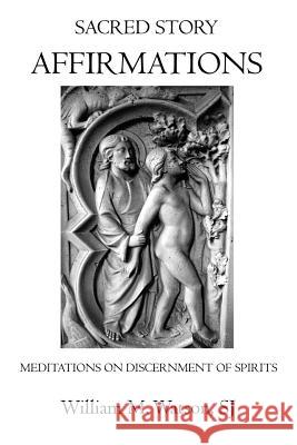 Sacred Story Affirmations: Meditations on Discernment of Spirits Rev William M. Watso 9781507586662 Createspace