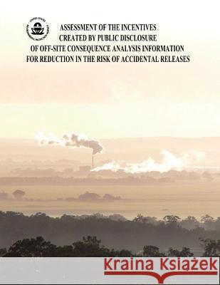 Assessment of the Incentives Created by Public Disclosure of Off-Site Consequence Analysis Information for Reduction in the Risk of Accidental Release U. S. Environmental Protection Agency 9781507587966 Createspace