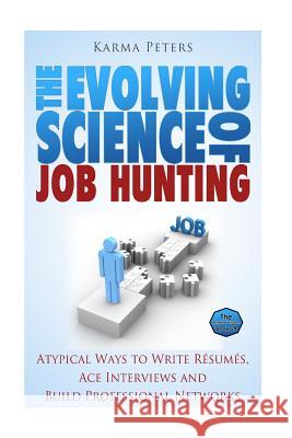The Evolving Science of Job Hunting: Atypical Ways to Write Resumes, Ace Interviews and Build Professional Networks Karma Peters 9781507589229 Createspace