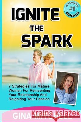 Ignite The Spark: 7 Strategies For Mature Women For Reinventing Your Relationship and Reigniting Your Passion Mitchell, Gina 9781507593202 Createspace
