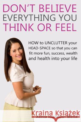 Don't Believe Everything you THINK or Feel: How to UNCLUTTER your head-space so that you can fit more fun, success wealth and health into your life Ioannou, Xenia 9781507594896