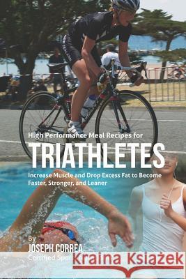 High Performance Meal Recipes for Triathletes: Increase Muscle and Drop Excess Fat to Become Faster, Stronger, and Leaner Correa (Certified Sports Nutritionist) 9781507595701 Createspace