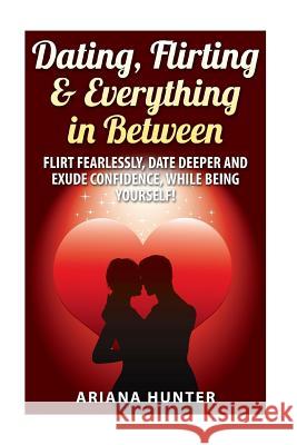 Dating, Flirting, & Everything in Between: Flirt Fearlessly, Date Deeper and Exude Confidence, While Being Yourself! John Mayo 9781507601280 Createspace