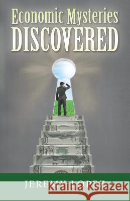 Economic Mysteries Discovered Jeremy Lopez 9781507601419