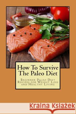 How To Survive The Paleo Diet: Beginner Paleo Diet Recipes for Weight Loss and Healthy Living Hall, Lynn 9781507601457