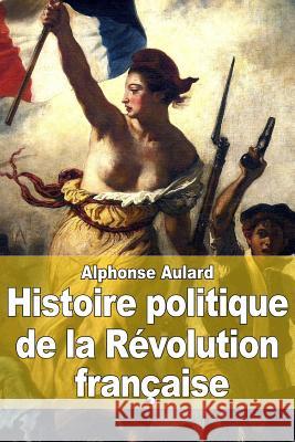 Histoire politique de la Révolution française: Origines et développement de la démocratie et de la République (1789-1804) Aulard, Alphonse 9781507602478 Createspace