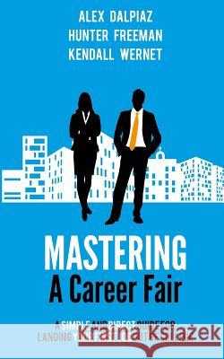 Mastering a Career Fair: A Simple and Direct Guide for Landing Your First Job Out of College Hunter Freeman Alex Dalpiaz Kendall Wernet 9781507602843 