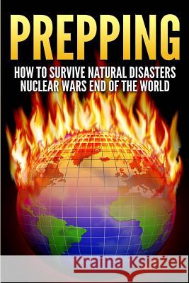 Prepping: How To Survive Natural Disasters, Nuclear Wars And The End Of The World Foster, Brenda 9781507603871