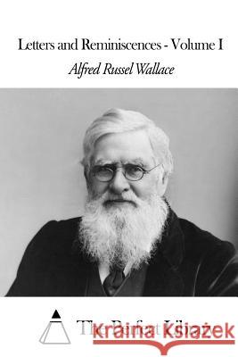 Letters and Reminiscences Volume I Alfred Russel Wallace The Perfect Library 9781507604878 Createspace