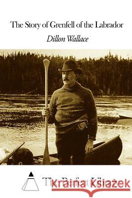 The Story of Grenfell of the Labrador Dillon Wallace The Perfect Library 9781507605424 Createspace