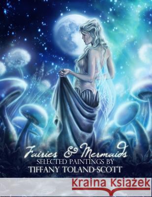 Fairies and Mermaids: Selected Paintings By Tiffany Toland-Scott Toland-Scott, Tiffany 9781507605820