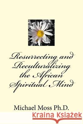 Resurrecting and Reculturalizing the African Spiritual Mind Dr Michael Moss 9781507607206