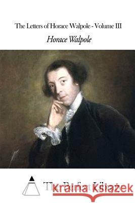 The Letters of Horace Walpole - Volume III Horace Walpole The Perfect Library 9781507607770 Createspace