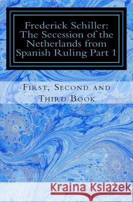 Frederick Schiller: The Secession of the Netherlands from Spanish Ruling Part 1 Frederick Schiller Jean-Marc Rakotolahy 9781507610978