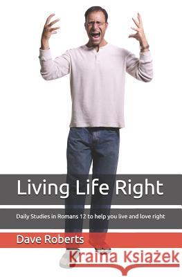 Living Life Right: Studies in Romans 12 - Practical Living and Loving Dave G. Roberts 9781507614174
