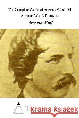 The Complete Works of Artemus Ward - VI: Artemus Ward's Panorama Artemus Ward The Perfect Library 9781507615294 Createspace