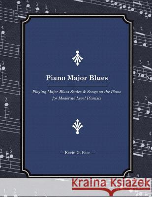 Piano Major Blues: Playing Major Blues Scales & Songs on the Piano for Moderate Level Pianists Kevin G. Pace 9781507616284