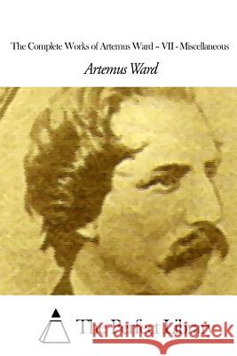 The Complete Works of Artemus Ward - VII: Miscellaneous Artemus Ward The Perfect Library 9781507619186 Createspace