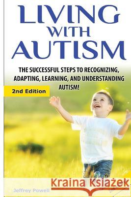 Living with Autism: The Successful Steps to Recognizing, Adapting, Learning, and Understanding Autism Jeffrey Powell 9781507622452