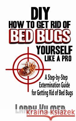DIY How to Get Rid of Bed Bugs Yourself Like a Pro: A Step-By-Step Extermination Guide for Getting Rid of Bed Bugs Larry Kilmer Lisbeth Agerskov Christensen 9781507623138