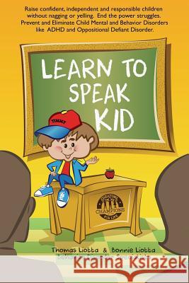 Learn to Speak Kid: Raise Confident, Independent and Responsible Children Without Nagging or Yelling. End the Power Struggles. Prevent and Thomas C. Liotta Bonnie Liotta 9781507624586 Createspace
