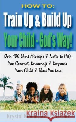 How to: Train Up & Build Up Your Child - God's Way!: Over 100 Short Messages & Notes to help you Connect, Encourage & Empower Kuehn, Krystal 9781507626672