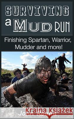 Surviving a Mud Run: Finishing Spartan, Warrior, Mudder and More! John D. Rouda 9781507628133