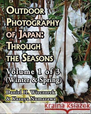 Outdoor Photography of Japan: Through the Seasons - Volume 1 of 3 (Winter & Spring) Kazuya Numazawa, Daniel H Wieczorek 9781507629581