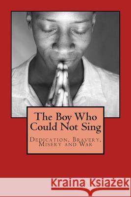 The Boy Who Could Not Sing: Dedication, Bravery, Misery and War MR Barry Scott Crisp 9781507631805 Createspace