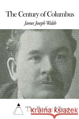 The Century of Columbus James Joseph Walsh The Perfect Library 9781507633106 Createspace