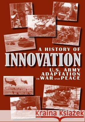 A History of Innovation: U.S. Army Adaptation in War and Peace Center of Military History United States 9781507635254 Createspace