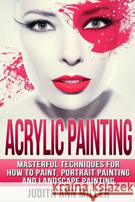 Acrylic Painting: Complete Guide to Techniques for Portrait Painting, Landscape Painting, and Everything Else Acrylic Judith Ann Miller 9781507636121 Createspace