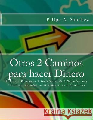 Otros 2 Caminos para Hacer Dinero: El Paso a Paso para Principiantes de 2 Negocios muy Lucrativos basados en El Poder de la Información Sanchez, Felipe Andres 9781507636800 Createspace