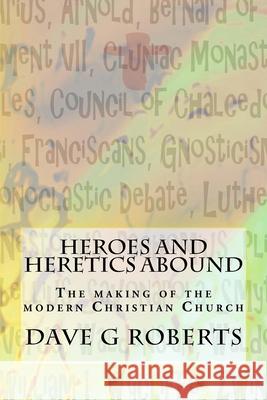 Heroes And Heretics Abound: The making of the modern Christian Church Roberts, Dave G. 9781507638170