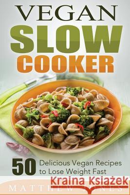 Vegan Slow Cooker: 50 Delicious Vegan Recipes to Lose Weight Fast Matthew Jones 9781507639436
