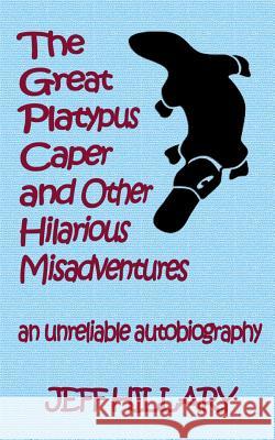 The Great Platypus Caper & Other Hilarious Misadventures: an unreliable autobiography Hillary, Jeff 9781507639597 Createspace