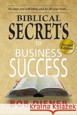 Biblical Secrets to Business Success: Newly Updated Edition Bob Diener 9781507642184 Createspace