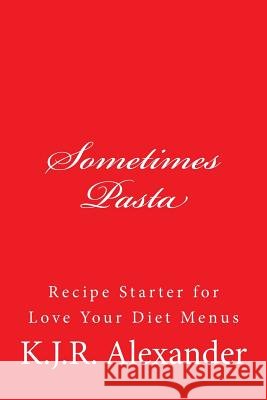 Sometimes Pasta: Recipe Stater for Love Your Diet Menus K. J. R. Alexander 9781507643808 Createspace