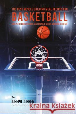 The Best Muscle Building Meal Recipes for Basketball: High Protein Meals to Make You Stronger, Faster, and More Resistant Correa (Certified Sports Nutritionist) 9781507646090 Createspace