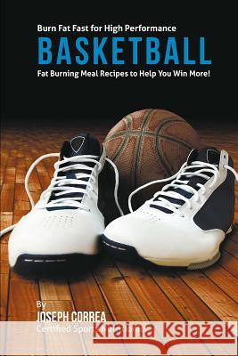 Burn Fat Fast for High Performance Basketball: Fat Burning Meal Recipes to Help You Win More! Correa (Certified Sports Nutritionist) 9781507646267 Createspace