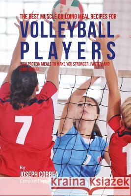 The Best Muscle Building Meal Recipes for Volleyball Players: High Protein Meals to Make You Stronger, Faster, and Jump Higher Correa (Certified Sports Nutritionist) 9781507646519 Createspace
