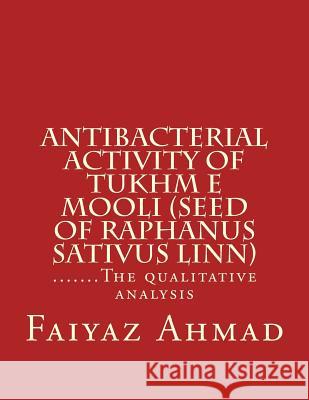Antibacterial activity of Tukhm e Mooli (seed of raphanus sativus linn): .......The qualitative analysis Ahmad, Faiyaz 9781507647134