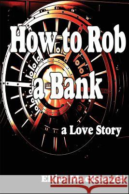 How to Rob a Bank - a Love Story MacDonald, Elliot 9781507647301 Createspace