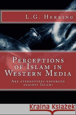 Perceptions of Islam in Western Media: Are stereotypes enforced against Islam? Herring, L. G. 9781507647394 Createspace