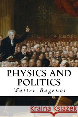 Physics and Politics Walter Bagehot 9781507648742 Createspace